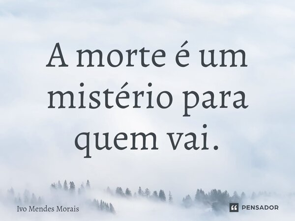 ⁠A morte é um mistério para quem vai.... Frase de Ivo Mendes Morais.
