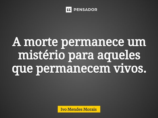 ⁠A morte permanece um mistério para aqueles que permanecem vivos.... Frase de Ivo Mendes Morais.