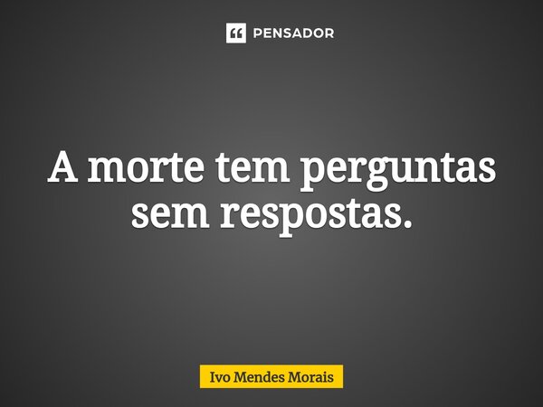 ⁠A morte tem perguntas sem respostas.... Frase de Ivo Mendes Morais.