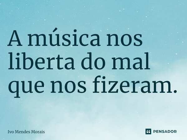 ⁠A música nos liberta do mal que nos fizeram.... Frase de Ivo Mendes Morais.