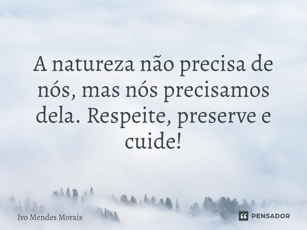 A natureza não precisa de nós, mas nós precisamos dela. Respeite, preserve e cuide!... Frase de Ivo Mendes Morais.