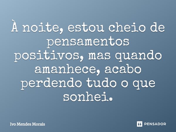 ⁠À noite, estou cheio de pensamentos positivos, mas quando amanhece, acabo perdendo tudo o que sonhei.... Frase de Ivo Mendes Morais.