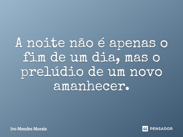⁠A noite não é apenas o fim de um dia, mas o prelúdio de um novo amanhecer.... Frase de Ivo Mendes Morais.
