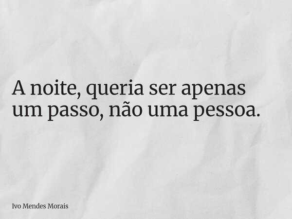 A noite, queria ser apenas um passo, não uma pessoa.... Frase de Ivo Mendes Morais.