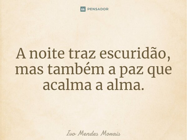A noite traz escuridão, mas também a paz que acalma a alma.... Frase de Ivo Mendes Morais.
