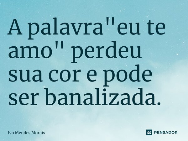 ⁠A palavra "eu te amo" perdeu sua cor e pode ser banalizada.... Frase de Ivo Mendes Morais.