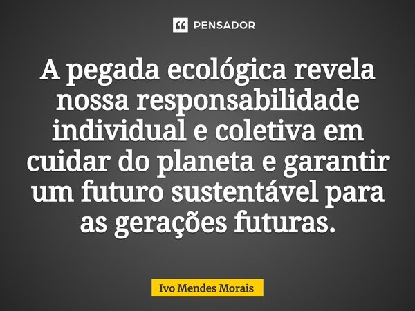 A pegada ecológica revela nossa responsabilidade individual e coletiva em cuidar do planeta e garantir um futuro sustentável para as gerações futuras.... Frase de Ivo Mendes Morais.