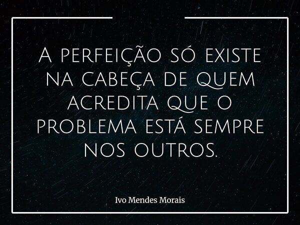 A perfeição só existe na cabeça de quem acredita que o problema está sempre nos outros.... Frase de Ivo Mendes Morais.