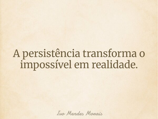 A persistência transforma o impossível em realidade.... Frase de Ivo Mendes Morais.