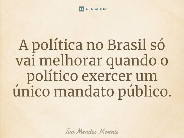 ⁠A política no Brasil só vai melhorar quando o político exercer um único mandato público.... Frase de Ivo Mendes Morais.