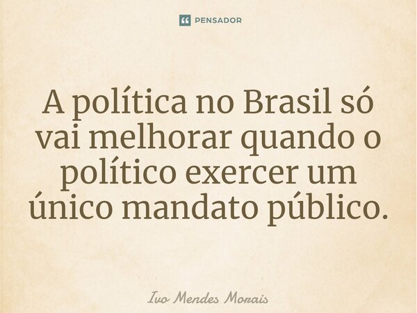 ⁠A política no Brasil só vai melhorar quando o político exercer um único mandato público.... Frase de Ivo Mendes Morais.