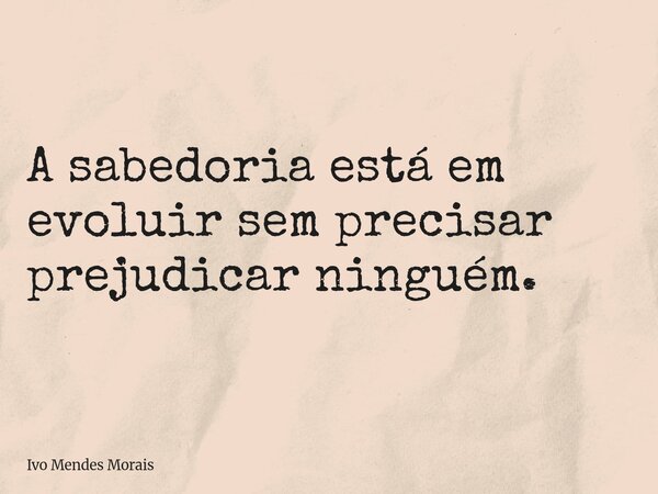 A sabedoria está em evoluir sem precisar prejudicar ninguém.... Frase de Ivo Mendes Morais.