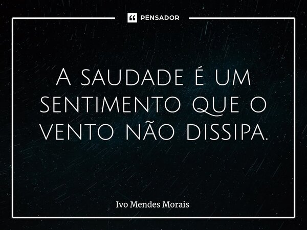 ⁠A saudade é um sentimento que o vento não dissipa.... Frase de Ivo Mendes Morais.