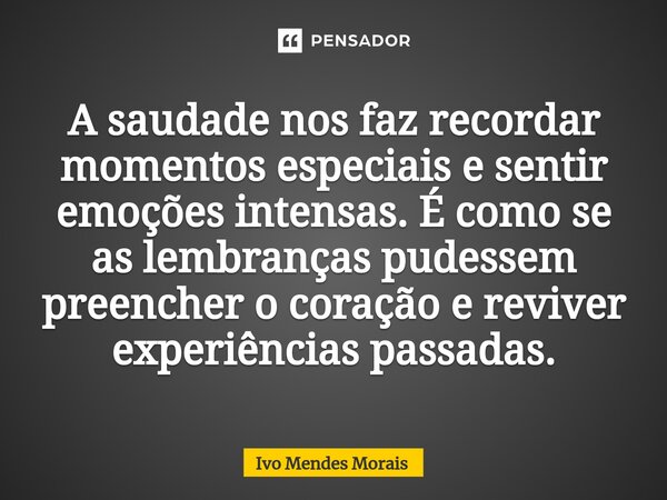 A saudade nos faz recordar momentos especiais e sentir emoções intensas. É como se as lembranças pudessem preencher o coração e reviver experiências passadas.... Frase de Ivo Mendes Morais.