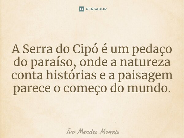 A Serra do Cipó é um pedaço do paraíso, onde a natureza conta histórias e a paisagem parece o começo do mundo.... Frase de Ivo Mendes Morais.