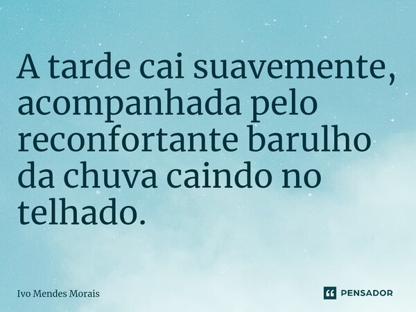 ⁠A tarde cai suavemente, acompanhada pelo reconfortante barulho da chuva caindo no telhado.... Frase de Ivo Mendes Morais.
