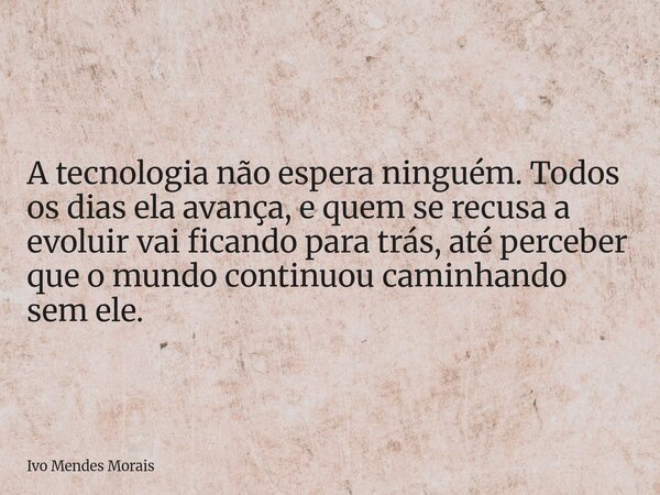 A tecnologia não espera ninguém. Todos os dias ela avança, e quem se recusa a evoluir vai ficando para trás, até perceber que o mundo continuou caminhando sem e... Frase de Ivo Mendes Morais.