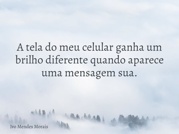 A tela do meu celular ganha um brilho diferente quando aparece uma mensagem sua.... Frase de Ivo Mendes Morais.