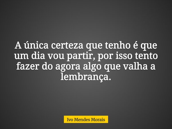 A única certeza que tenho é que um dia vou partir, por isso tento fazer do agora algo que valha a lembrança.... Frase de Ivo Mendes Morais.