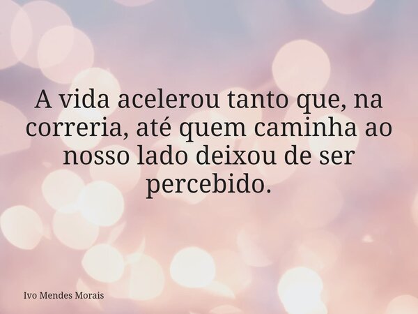 A vida acelerou tanto que, na correria, até quem caminha ao nosso lado deixou de ser percebido.... Frase de Ivo Mendes Morais.