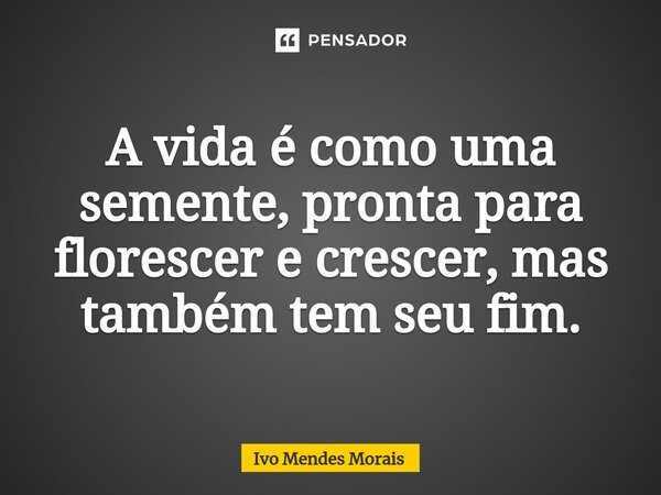 ⁠A vida é como uma semente, pronta para florescer e crescer, mas também tem seu fim.... Frase de Ivo Mendes Morais.