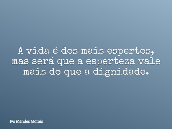 A vida é dos mais espertos, mas será que a esperteza vale mais do que a dignidade.... Frase de Ivo Mendes Morais.