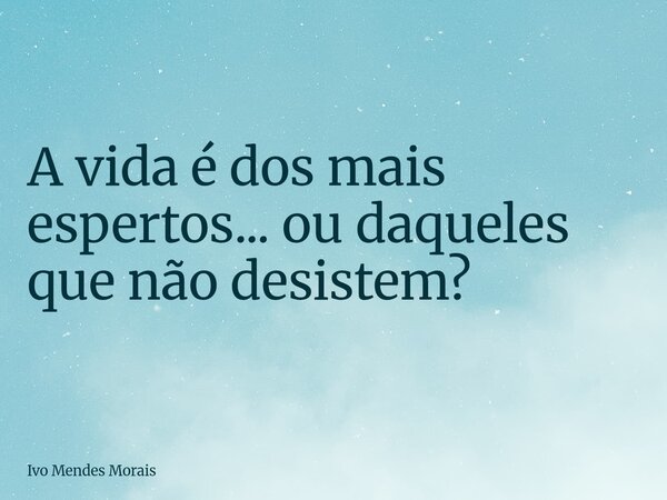 A vida é dos mais espertos... ou daqueles que não desistem?... Frase de Ivo Mendes Morais.