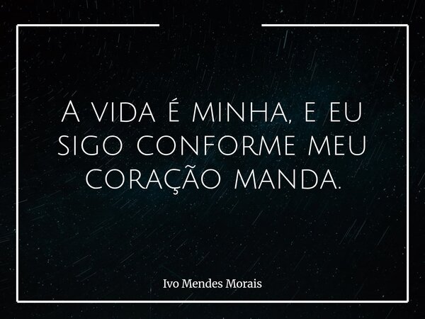 A vida é minha, e eu sigo conforme meu coração manda.... Frase de Ivo Mendes Morais.
