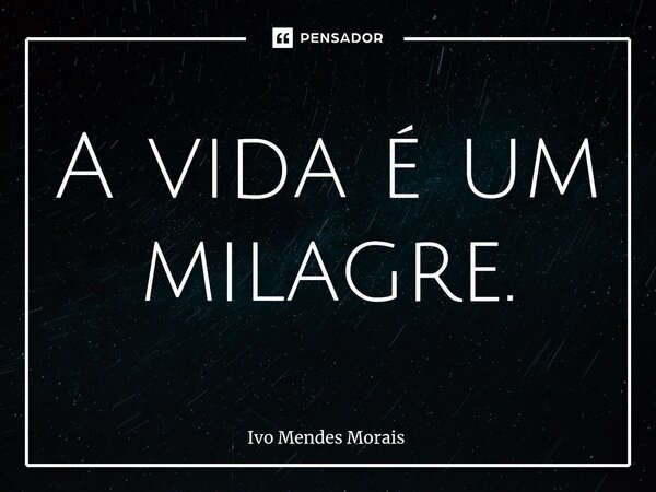 ⁠A vida é um milagre.... Frase de Ivo Mendes Morais.