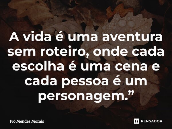 ⁠A vida é uma aventura sem roteiro, onde cada escolha é uma cena e cada pessoa é um personagem.”... Frase de Ivo Mendes Morais.