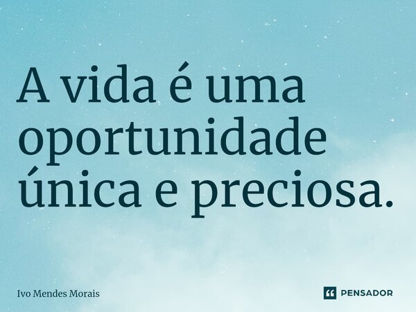 ⁠A vida é uma oportunidade única e preciosa.... Frase de Ivo Mendes Morais.