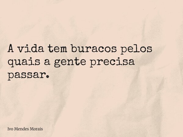 A vida tem buracos pelos quais a gente precisa passar.... Frase de Ivo Mendes Morais.