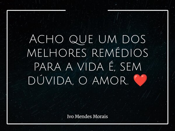 Acho que um dos melhores remédios para a vida é, sem dúvida, o amor. ❤️... Frase de Ivo Mendes Morais.