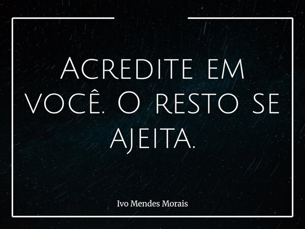 Acredite em você. O resto se ajeita.... Frase de Ivo Mendes Morais.