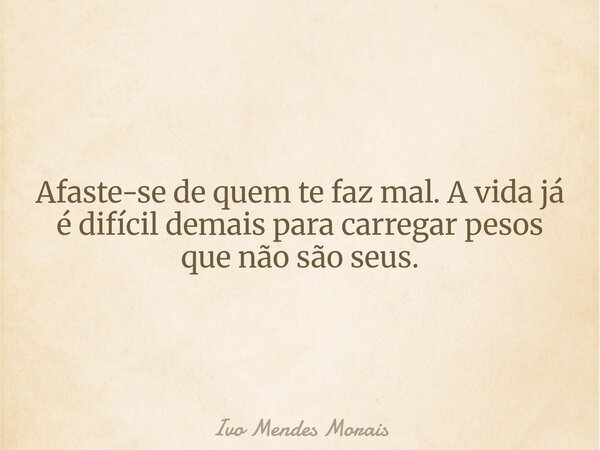 Afaste-se de quem te faz mal. A vida já é difícil demais para carregar pesos que não são seus.... Frase de Ivo Mendes Morais.