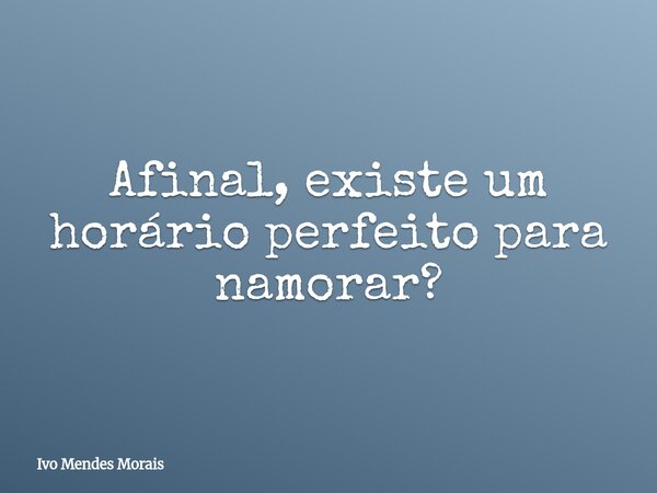 Afinal, existe um horário perfeito para namorar?... Frase de Ivo Mendes Morais.