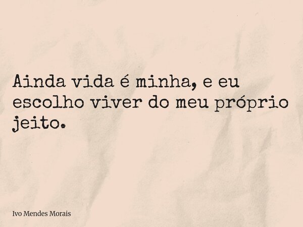Ainda vida é minha, e eu escolho viver do meu próprio jeito.... Frase de Ivo Mendes Morais.