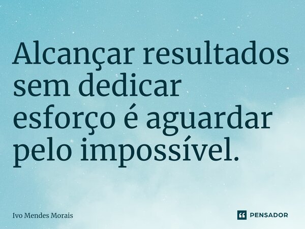 Alcançar resultados sem dedicar esforço é aguardar pelo impossível.... Frase de Ivo Mendes Morais.