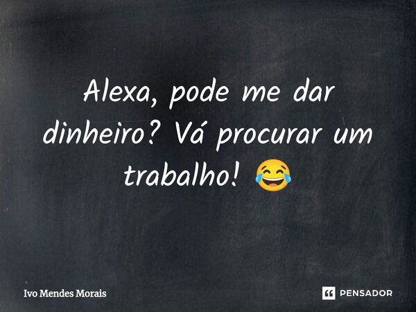 ⁠Alexa, pode me dar dinheiro? Vá procurar um trabalho! 😂... Frase de Ivo Mendes Morais.