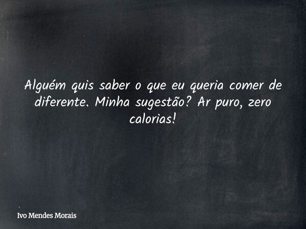 Alguém quis saber o que eu queria comer de diferente. Minha sugestão? Ar puro, zero calorias!... Frase de Ivo Mendes Morais.
