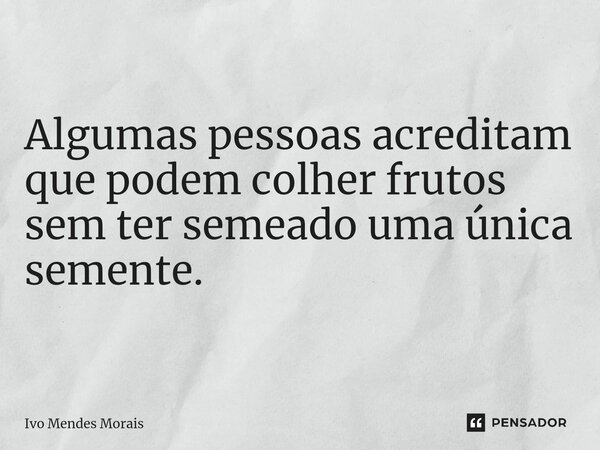 ⁠Algumas pessoas acreditam que podem colher frutos sem ter semeado uma única semente.... Frase de Ivo Mendes Morais.