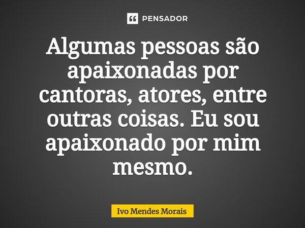 Algumas pessoas são apaixonadas por cantoras, atores, entre outras coisas. Eu sou apaixonado por mim mesmo.... Frase de Ivo Mendes Morais.