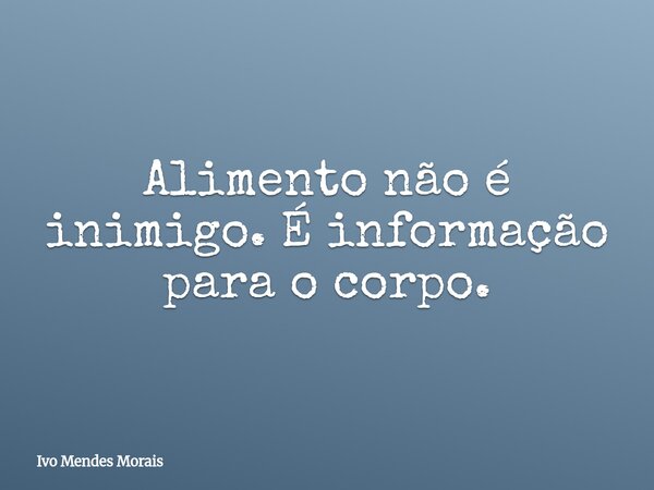 Alimento não é inimigo. É informação para o corpo.... Frase de Ivo Mendes Morais.