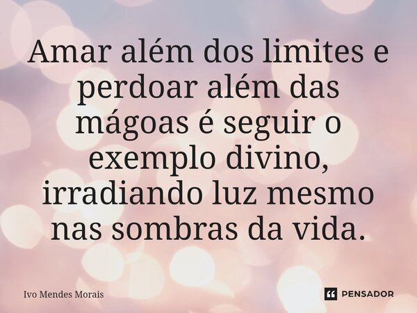 Amar além dos limites e perdoar além das mágoas é seguir o exemplo divino, irradiando luz mesmo nas sombras da vida.... Frase de Ivo Mendes Morais.