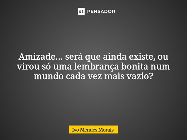 Amizade... será que ainda existe, ou virou só uma lembrança bonita num mundo cada vez mais vazio?... Frase de Ivo Mendes Morais.