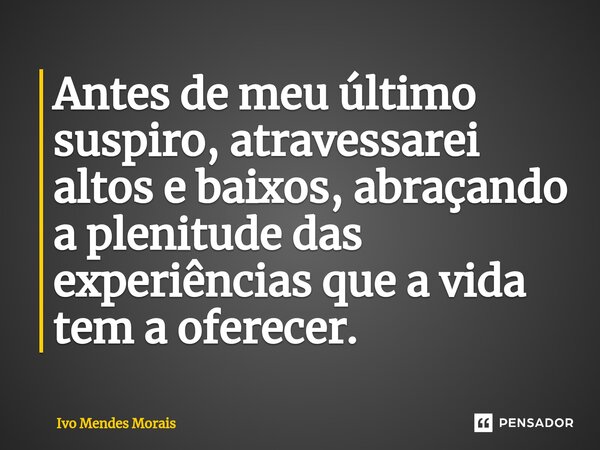 Antes de meu último suspiro, atravessarei altos e baixos, abraçando a plenitude das experiências que a vida tem a oferecer.... Frase de Ivo Mendes Morais.