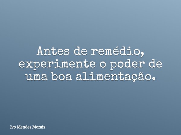 Antes de remédio, experimente o poder de uma boa alimentação.... Frase de Ivo Mendes Morais.