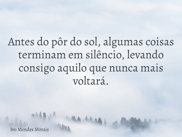 Antes do pôr do sol, algumas coisas terminam em silêncio, levando consigo aquilo que nunca mais voltará.... Frase de Ivo Mendes Morais.