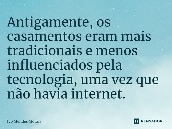 ⁠Antigamente, os casamentos eram mais tradicionais e menos influenciados pela tecnologia, uma vez que não havia internet.... Frase de Ivo Mendes Morais.