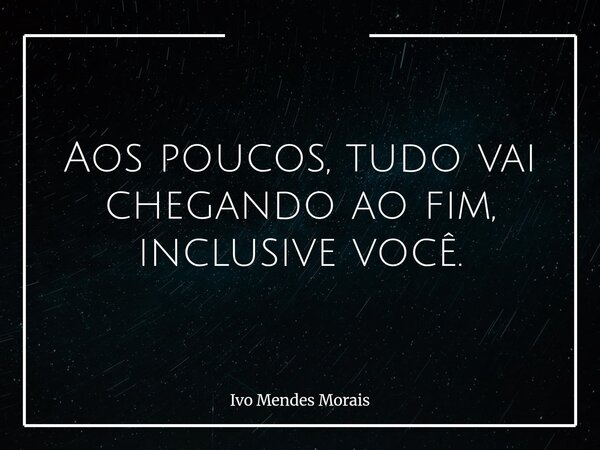Aos poucos, tudo vai chegando ao fim, inclusive você.... Frase de Ivo Mendes Morais.